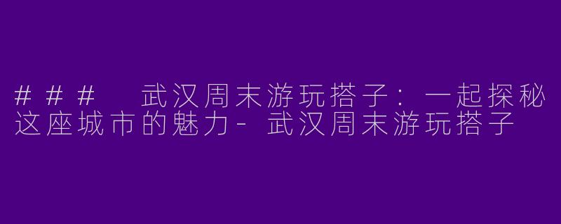 ### 武汉周末游玩搭子：一起探秘这座城市的魅力-武汉周末游玩搭子