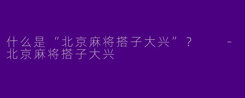 什么是“北京麻将搭子大兴”？  