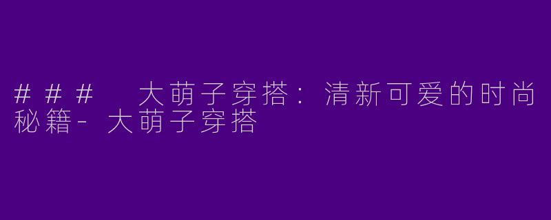 ### 大萌子穿搭：清新可爱的时尚秘籍-大萌子穿搭