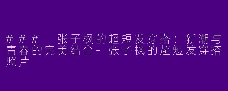 ### 张子枫的超短发穿搭:新潮与青春的完美结合