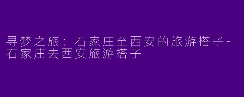 寻梦之旅：石家庄至西安的旅游搭子-石家庄去西安旅游搭子