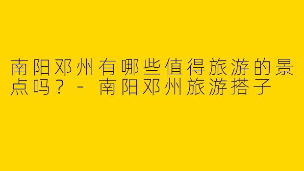 南阳邓州有哪些值得旅游的景点吗？
