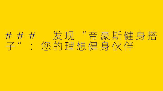 ### 发现“帝豪斯健身搭子”：您的理想健身伙伴
