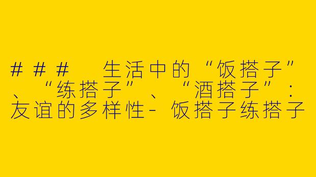 ### 生活中的“饭搭子”、“练搭子”、“酒搭子”：友谊的多样性-饭搭子练搭子酒搭子