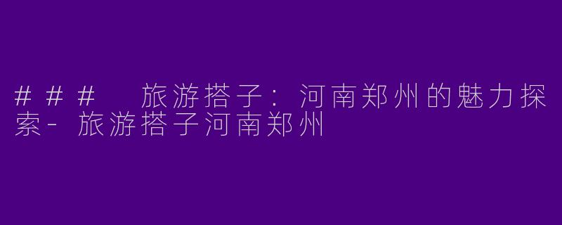 ### 旅游搭子：河南郑州的魅力探索-旅游搭子河南郑州