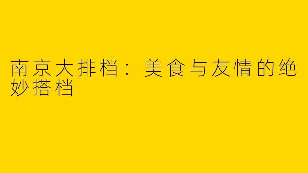 南京大排档：美食与友情的绝妙搭档