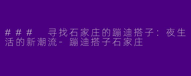 ### 寻找石家庄的蹦迪搭子:夜生活的新潮流