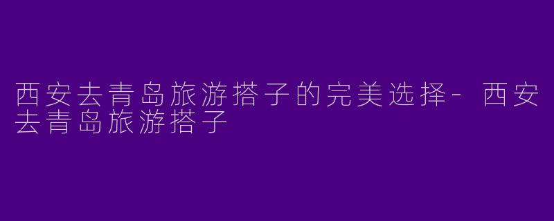 西安去青岛旅游搭子的完美选择-西安去青岛旅游搭子