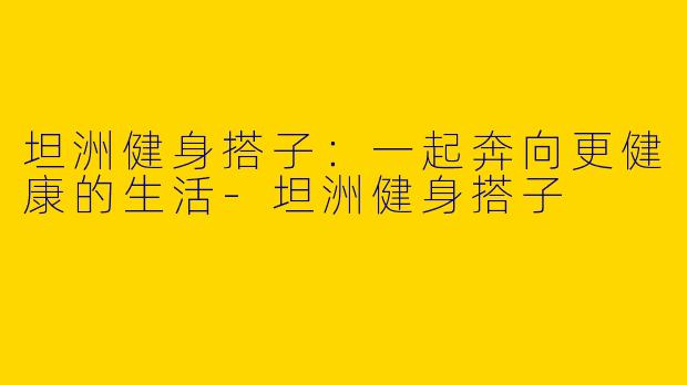 坦洲健身搭子：一起奔向更健康的生活-坦洲健身搭子