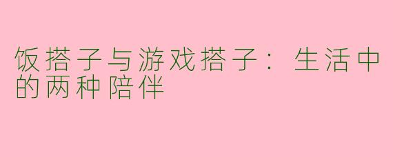 饭搭子与游戏搭子：生活中的两种陪伴