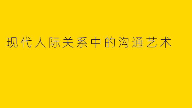 现代人际关系中的沟通艺术