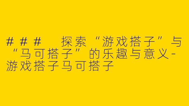 ### 探索“游戏搭子”与“马可搭子”的乐趣与意义-游戏搭子马可搭子