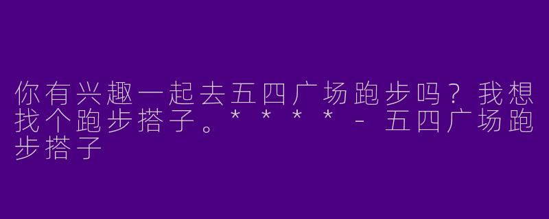 你有兴趣一起去五四广场跑步吗？我想找个跑步搭子。****