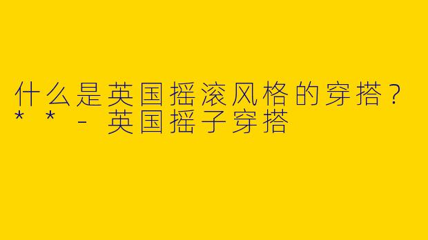 什么是英国摇滚风格的穿搭？**