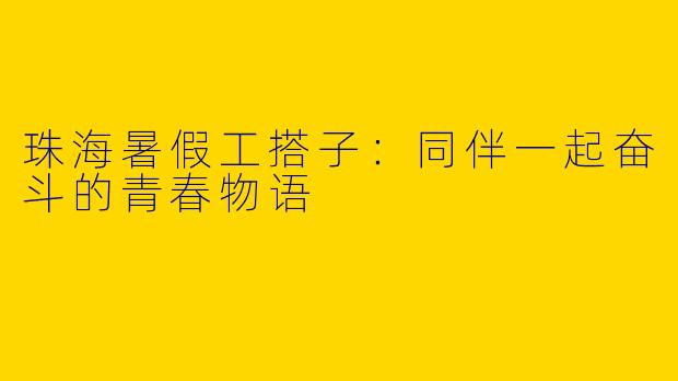 珠海暑假工搭子：同伴一起奋斗的青春物语