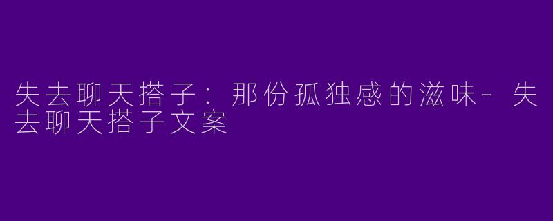 失去聊天搭子：那份孤独感的滋味-失去聊天搭子文案