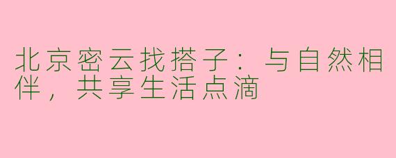 北京密云找搭子：与自然相伴，共享生活点滴