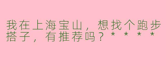 我在上海宝山，想找个跑步搭子，有推荐吗？****