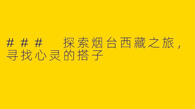 ### 探索烟台西藏之旅，寻找心灵的搭子