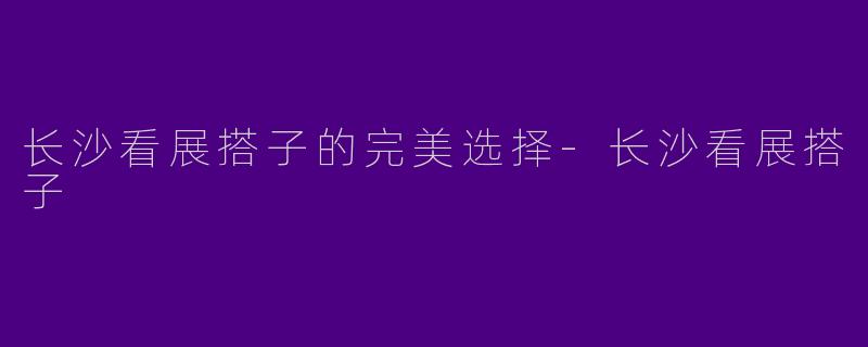 长沙看展搭子的完美选择-长沙看展搭子