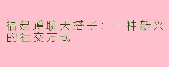 福建蹲聊天搭子：一种新兴的社交方式