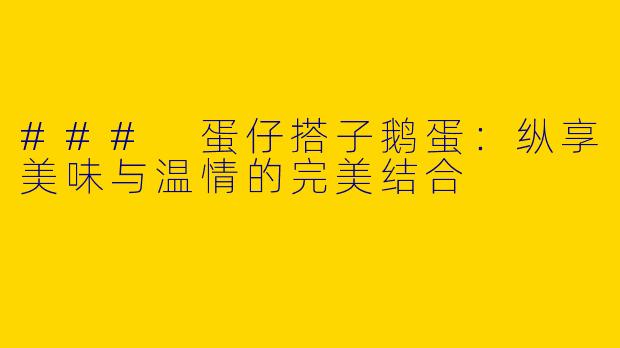 ### 蛋仔搭子鹅蛋：纵享美味与温情的完美结合