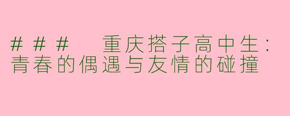 ### 重庆搭子高中生：青春的偶遇与友情的碰撞