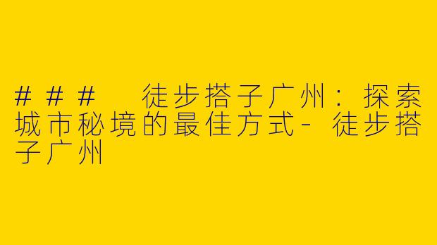 ### 徒步搭子广州:探索城市秘境的最佳方式