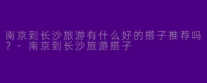 南京到长沙旅游有什么好的搭子推荐吗？