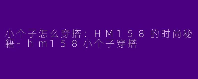 小个子怎么穿搭:HM158的时尚秘籍