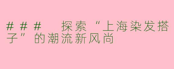 ### 探索“上海染发搭子”的潮流新风尚