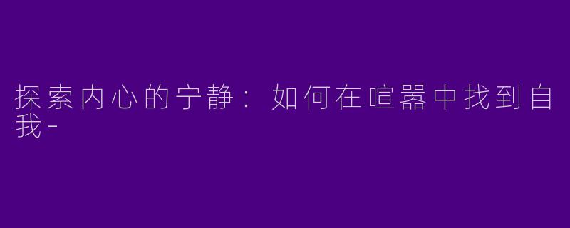 探索内心的宁静：如何在喧嚣中找到自我-
