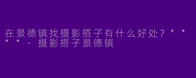 在景德镇找摄影搭子有什么好处？****