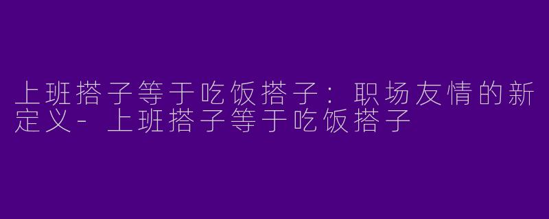 上班搭子等于吃饭搭子：职场友情的新定义-上班搭子等于吃饭搭子