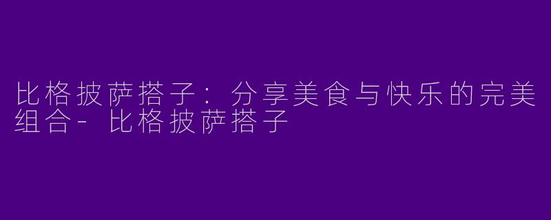 比格披萨搭子:分享美食与快乐的完美组合