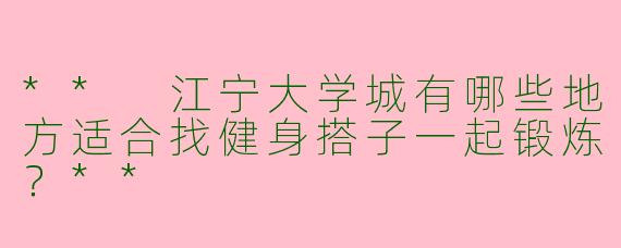 ** 江宁大学城有哪些地方适合找健身搭子一起锻炼?**