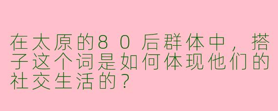 在太原的80后群体中，搭子这个词是如何体现他们的社交生活的？