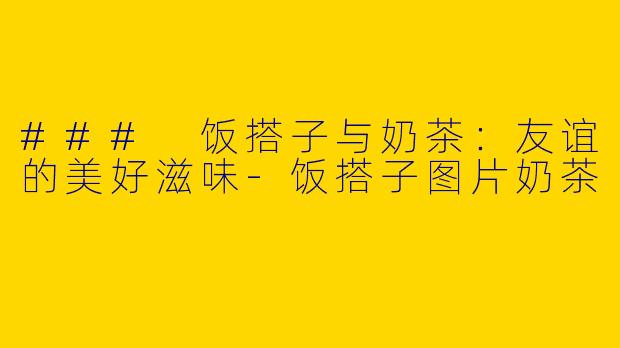 ### 饭搭子与奶茶：友谊的美好滋味