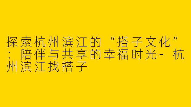 探索杭州滨江的“搭子文化”：陪伴与共享的幸福时光-杭州滨江找搭子