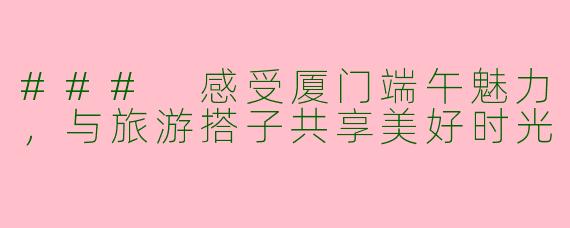 ### 感受厦门端午魅力，与旅游搭子共享美好时光