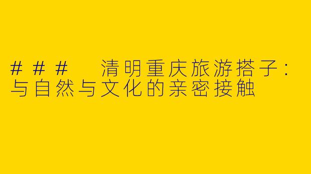### 清明重庆旅游搭子:与自然与文化的亲密接触
