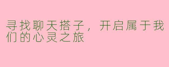 寻找聊天搭子,开启属于我们的心灵之旅