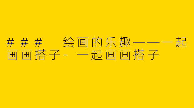 ### 绘画的乐趣——一起画画搭子-一起画画搭子