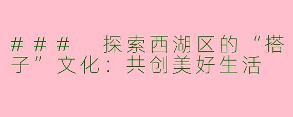 ### 探索西湖区的“搭子”文化：共创美好生活