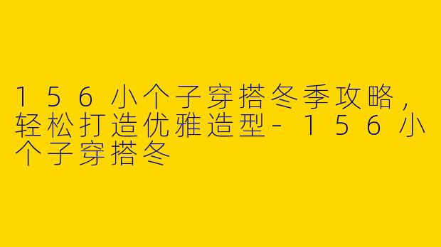 156小个子穿搭冬季攻略,轻松打造优雅造型