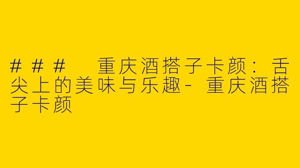 ### 重庆酒搭子卡颜：舌尖上的美味与乐趣-重庆酒搭子卡颜