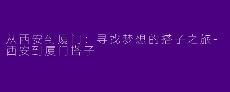 从西安到厦门：寻找梦想的搭子之旅-西安到厦门搭子
