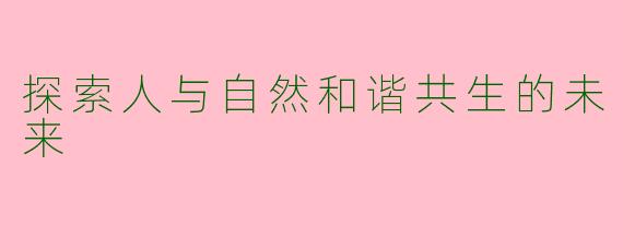 探索人与自然和谐共生的未来