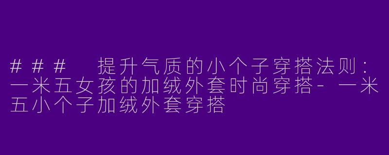 ### 提升气质的小个子穿搭法则：一米五女孩的加绒外套时尚穿搭-一米五小个子加绒外套穿搭