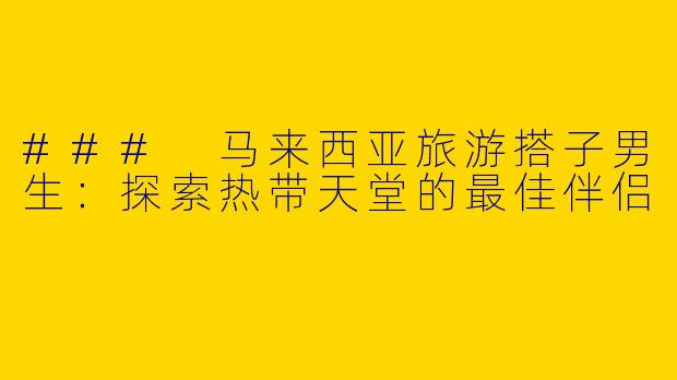 ### 马来西亚旅游搭子男生：探索热带天堂的最佳伴侣